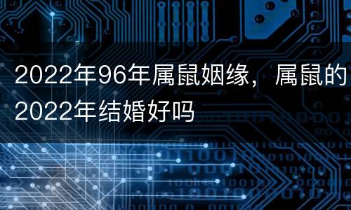 2022年96年属鼠姻缘，属鼠的2022年结婚好吗