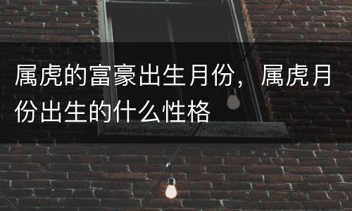 属虎的富豪出生月份，属虎月份出生的什么性格