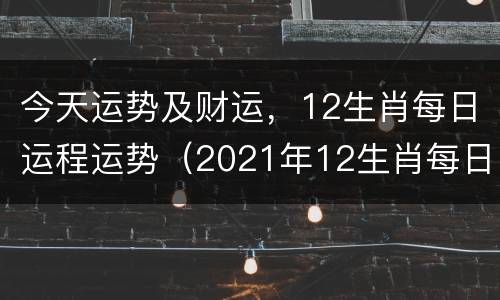 今天运势及财运，12生肖每日运程运势（2021年12生肖每日运势,今日运势,今日才运）