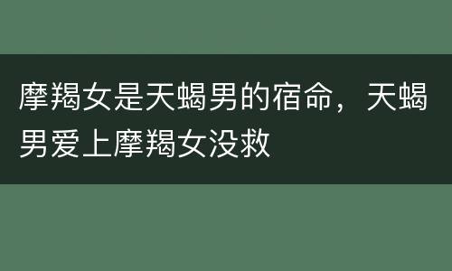 摩羯女是天蝎男的宿命，天蝎男爱上摩羯女没救