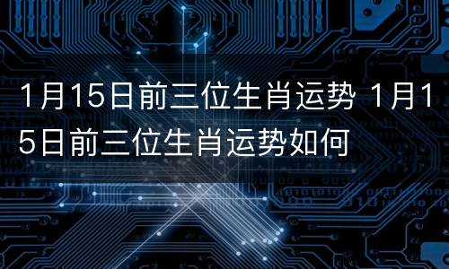 1月15日前三位生肖运势 1月15日前三位生肖运势如何