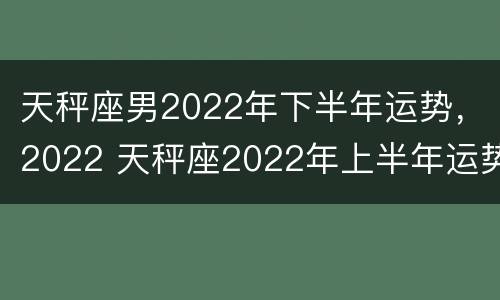 天秤座男2022年下半年运势，2022 天秤座2022年上半年运势