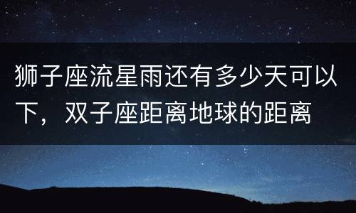 狮子座流星雨还有多少天可以下，双子座距离地球的距离