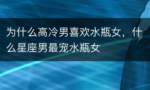 为什么高冷男喜欢水瓶女，什么星座男最宠水瓶女
