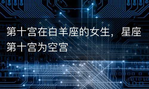 第十宫在白羊座的女生，星座第十宫为空宫