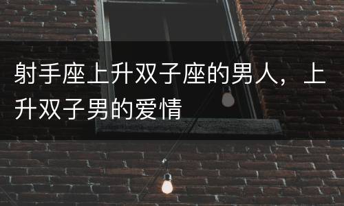射手座上升双子座的男人，上升双子男的爱情