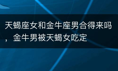 天蝎座女和金牛座男合得来吗，金牛男被天蝎女吃定