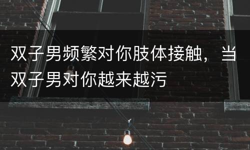 双子男频繁对你肢体接触，当双子男对你越来越污
