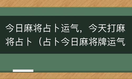 今日麻将占卜运气，今天打麻将占卜（占卜今日麻将牌运气）