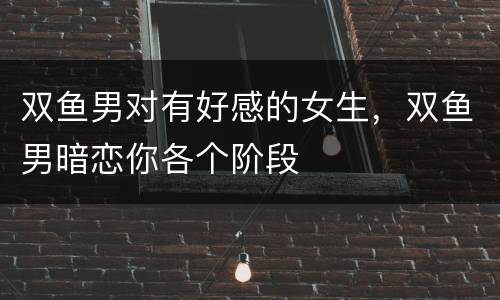 双鱼男对有好感的女生，双鱼男暗恋你各个阶段