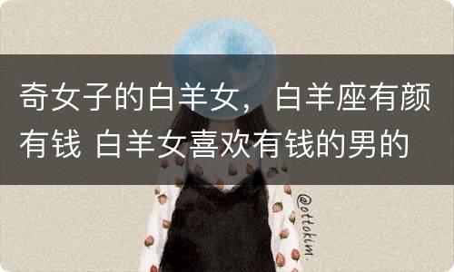 奇女子的白羊女，白羊座有颜有钱 白羊女喜欢有钱的男的