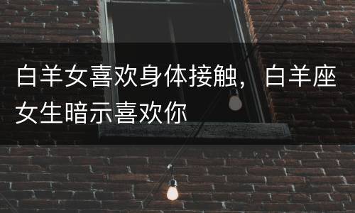 白羊女喜欢身体接触，白羊座女生暗示喜欢你