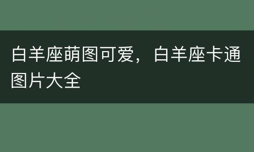白羊座萌图可爱，白羊座卡通图片大全