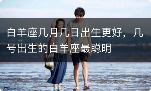 白羊座几月几日出生更好，几号出生的白羊座最聪明