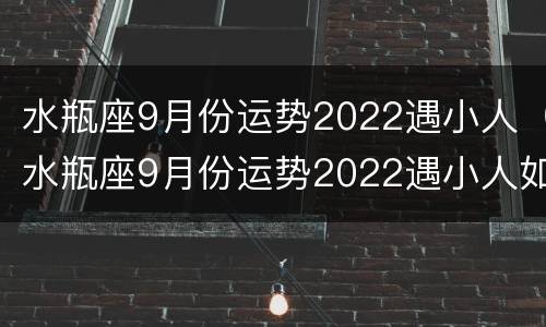 水瓶座9月份运势2022遇小人（水瓶座9月份运势2022遇小人如何）
