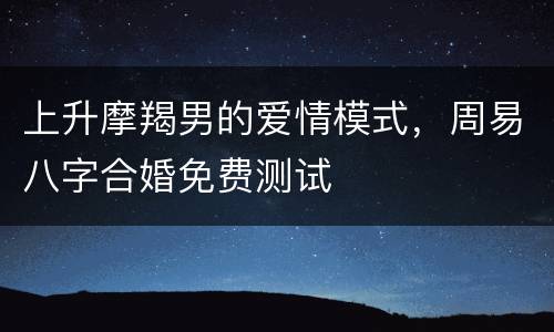 上升摩羯男的爱情模式，周易八字合婚免费测试