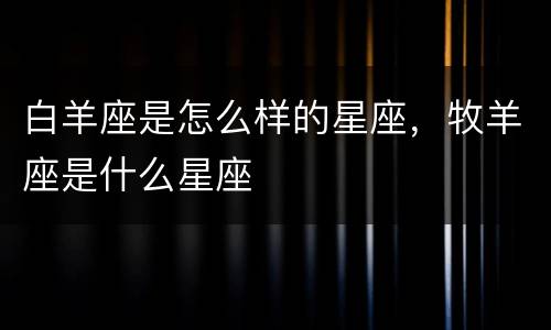 白羊座是怎么样的星座，牧羊座是什么星座