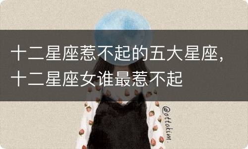 十二星座惹不起的五大星座，十二星座女谁最惹不起