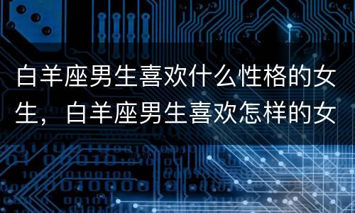 白羊座男生喜欢什么性格的女生，白羊座男生喜欢怎样的女生