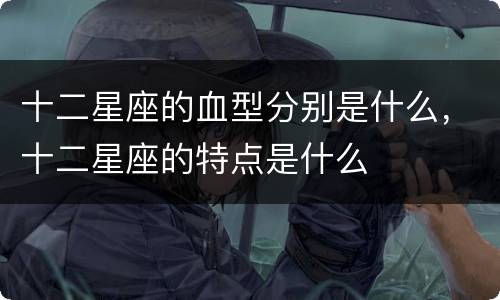 十二星座的血型分别是什么，十二星座的特点是什么