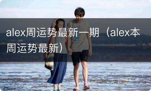 alex周运势最新一期（alex本周运势最新）