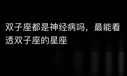 双子座都是神经病吗，最能看透双子座的星座