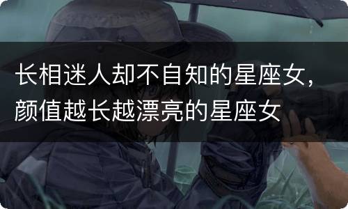 长相迷人却不自知的星座女，颜值越长越漂亮的星座女