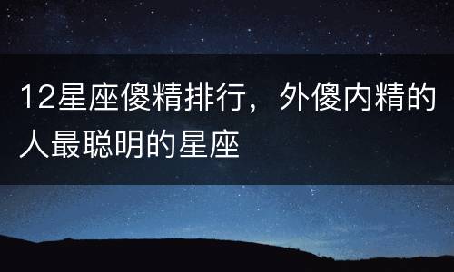 12星座傻精排行，外傻内精的人最聪明的星座