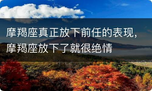 摩羯座真正放下前任的表现，摩羯座放下了就很绝情