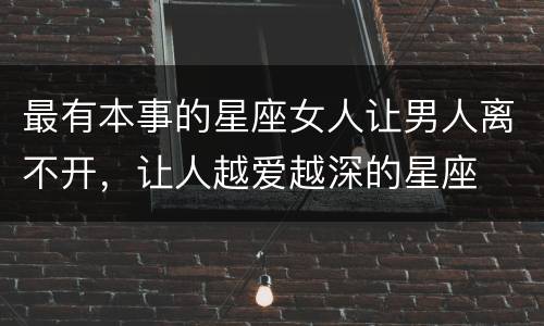 最有本事的星座女人让男人离不开，让人越爱越深的星座