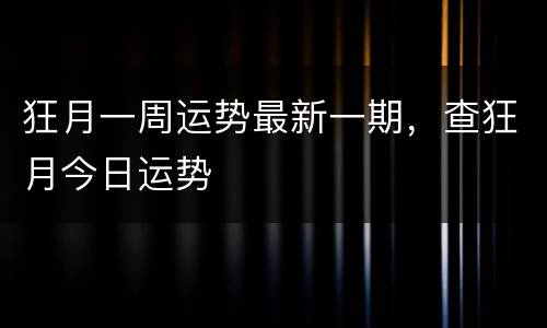 狂月一周运势最新一期，查狂月今日运势