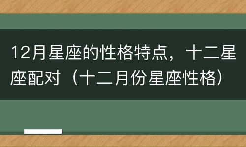 12月星座的性格特点，十二星座配对（十二月份星座性格）