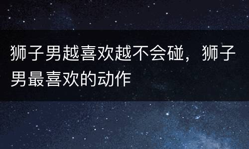狮子男越喜欢越不会碰，狮子男最喜欢的动作