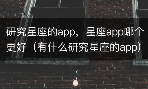 研究星座的app，星座app哪个更好（有什么研究星座的app）