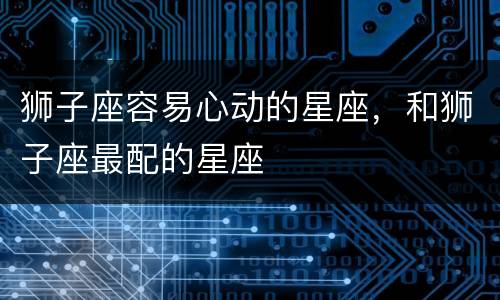 狮子座容易心动的星座，和狮子座最配的星座