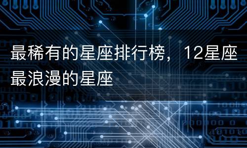 最稀有的星座排行榜，12星座最浪漫的星座