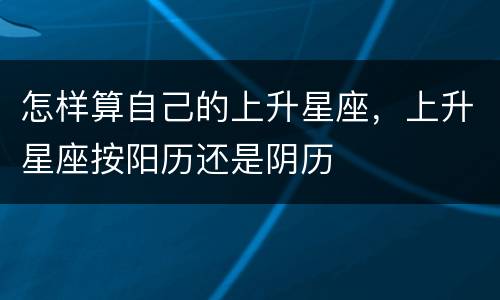 怎样算自己的上升星座，上升星座按阳历还是阴历