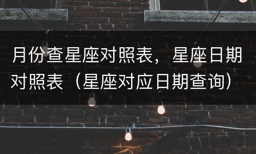 月份查星座对照表，星座日期对照表（星座对应日期查询）