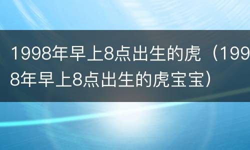 1998年早上8点出生的虎（1998年早上8点出生的虎宝宝）