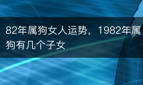 82年属狗女人运势，1982年属狗有几个子女