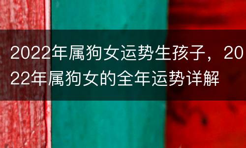 2022年属狗女运势生孩子，2022年属狗女的全年运势详解