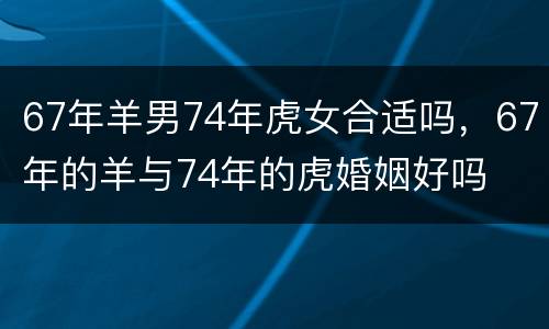67年羊男74年虎女合适吗，67年的羊与74年的虎婚姻好吗