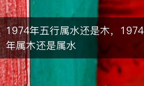 1974年五行属水还是木，1974年属木还是属水