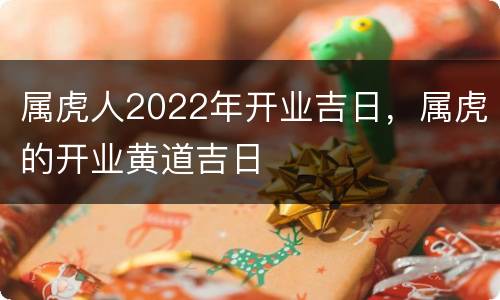 属虎人2022年开业吉日，属虎的开业黄道吉日