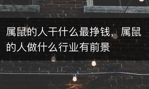 属鼠的人干什么最挣钱，属鼠的人做什么行业有前景