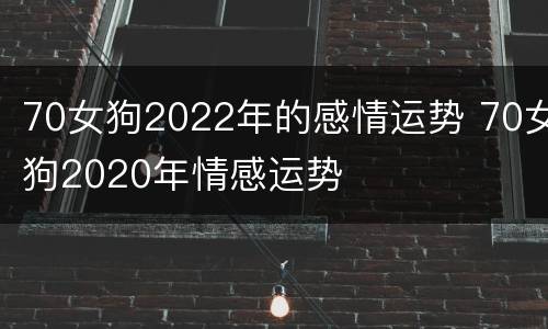 70女狗2022年的感情运势 70女狗2020年情感运势