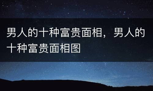 男人的十种富贵面相，男人的十种富贵面相图