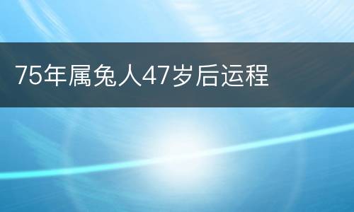 75年属兔人47岁后运程