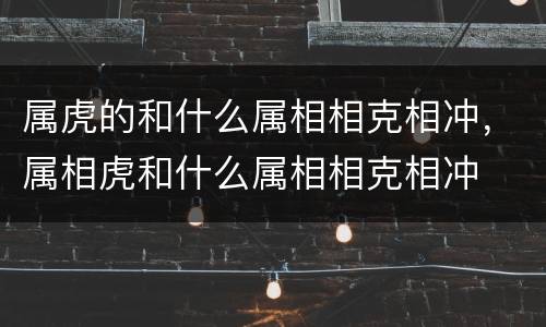 属虎的和什么属相相克相冲，属相虎和什么属相相克相冲