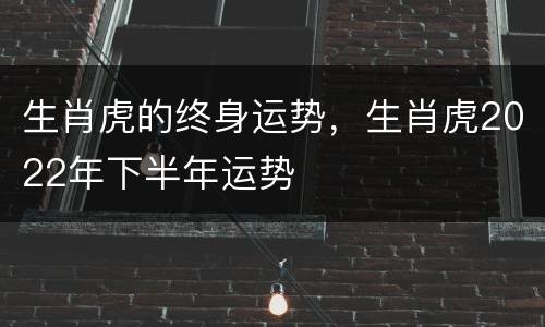 生肖虎的终身运势，生肖虎2022年下半年运势